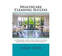 Healthcare Cleaning Success: A Primer for the Successful Housekeeping Department: Volume 1