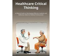Healthcare Critical Thinking: A Clinical Guide to Developing Effective Analysis and Reflection Skills for Medical Professionals