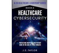 Healthcare Cybersecurity: Protecting Hospitals and Patient Care in the Age of Cyber Threats (AI in Healthcare Leadership Series)