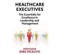 Healthcare Executives: The Essentials for Excellence in Leadership and Management
