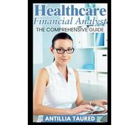 Healthcare Financial Analyst - The Comprehensive Guide: Maximizing Efficiency in Complex Financial Landscapes for Optimal Healthcare Outcomes