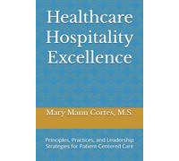 Healthcare Hospitality Excellence: Principles, Practices, and Leadership Strategies for Patient-Centered Care