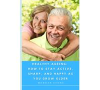 Healthy Ageing: How to Stay Active, Sharp, and Happy as You Grow Older: Expert Strategies for Optimal Health and Well-Being in Your Golden Years