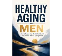 Healthy Aging for Men: How to Master Your Mental Health and Stay Positive Without Feeling Bored