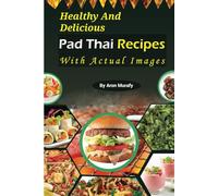 Healthy And Delicious Pad Thai Recipes With Actual Images: Original Ideas for the Final Pad Thai Experience