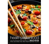 Healthy Asian Food Recipes: Cook with Wholesome Fresh Ingredients for Fitness; Learn Salads, Soups, Stews, Glazed Vegetables, and More