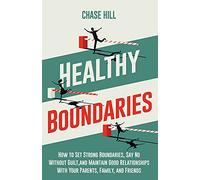 Healthy Boundaries: How to Set Strong Boundaries, Say No Without Guilt, and Maintain Good Relationships With Your Parents, Family, and Friends