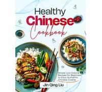 HEALTHY CHINESE COOKBOOK: Simple Low-Calorie Recipes for Beginners to Enjoy Authentic Chinese Cuisine