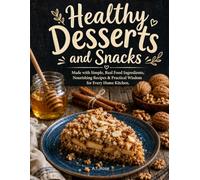 Healthy Desserts and Snacks: Made with Simple, Real Food Ingredients, Nourishing Recipes & Practical Wisdom for Every Home Kitchen