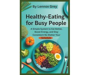HEALTHY EATING FOR BUSY PEOPLE: A Simple System to Eat Better, Boost Energy, and Stay Consistent No Matter Your Schedule