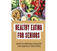 Healthy Eating For Seniors: How To Prepare Healthy And Equally Delicious