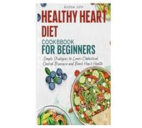 Healthy Heart Diet Cookbook for Beginners: Simple Strategies to Lower Cholesterol, Control Blood Pressure, and Boost Heart Health