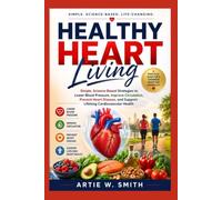 Healthy Heart Living: Simple, Science-Based Strategies to Lower Blood Pressure, Improve Circulation, Prevent Heart Disease, and Support Lifelong Cardiovascular Health