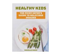 Healthy Kids: The Picky Eater's Guide to Delicious Veggies
