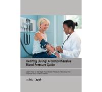 Healthy Living: A Comprehensive Blood Pressure Guide: Learn How to Manage Your Blood Pressure Naturally and Improve Your Overall Health