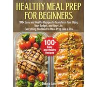 HEALTHY MEAL PREP FOR BEGINNERS: 100+ Easy and Healhy Recipes to Transform Your Body, Your Budget, and Your Life. Everything You Need to Meal Prep Like a Pro