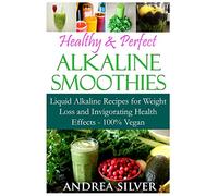 Healthy & Perfect Alkaline Smoothies: Liquid Alkaline Recipes for Weight Loss and Invigorating Health Effects - 100% Vegan