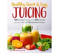Healthy, Quick & Easy Juicing: 100 No-Fuss Recipes Under 300 Calories You Can Make with 5 Ingredients or Less