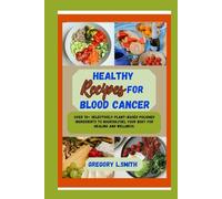 Healthy Recipes For Blood Cancer: Over 70+ selectively Plant-Based Anticancer Recipes to nourish,fuel your body for Healing and wellness.