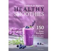 Healthy Smoothies Cookbook for Beginners: 150 Easy Recipes with Nutritional Information for Weight Loss, Detox, Healthy Lifestyle & Wellness