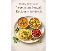 Healthy, Tasty, Quick, Vegetarian Bengali Recipes for Busy People: 100 Quick 30-Minute Bengali Vegetarian Meals for Busy People: Weeknight Dinners, One-Pot Comfort Food, and Easy Staples