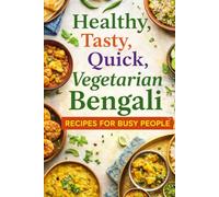 Healthy, Tasty, Quick, Vegetarian Bengali Recipes for Busy People: 100 Quick 30-Minute Bengali Vegetarian Meals for Busy People: Weeknight Dinners, One-Pot Comfort Food, and Easy Staples