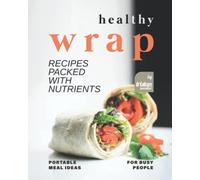 Healthy Wrap Recipes Packed with Nutrients: Portable Meal Ideas for Busy People