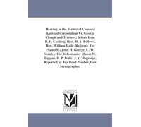 Hearing in the matter of Concord railroad corporation vs. George Clough and trustees, before Hon. E. L. Cushing, Hon. H. A. Bellows, Hon. William ... by Jay Read Pember, Law Stenographer.