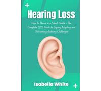 Hearing Loss: How to Thrive in a Silent World - The Complete 2023 Guide to Coping, Adapting and Overcoming Auditory Challenges