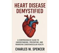 HEART DISEASE DEMYSTIFIED: A Comprehensive Guide to Understanding, Preventing, and Managing Cardiovascular Health