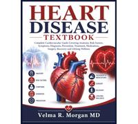 HEART DISEASE TEXTBOOK: Complete Cardiovascular Guide Covering Anatomy, Risk Factors, Symptoms, Diagnosis, Prevention, Treatment, Medications, Surgery, Recovery and Lifelong Wellness