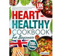 Heart-Healthy Cookbook for Beginners: 200+ Low-Fat, Low-Sodium Recipes to Lower Cholesterol, Manage Blood Pressure, and Keep Your Diet Delicious, Nourishing, and Balanced
