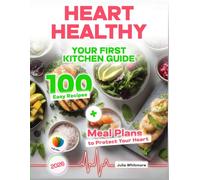 Heart Healthy Cookbook for Beginners: Your First Kitchen Guide - 100 Easy Recipes + Meal Plans to Protect Your Heart