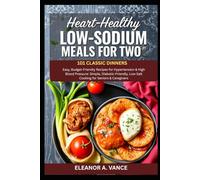 HEART-HEALTHY LOW-SODIUM MEALS FOR TWO: 101 CLASSIC DINNERS: Easy, Budget-Friendly Recipes for Hypertension & High Blood Pressure: Simple, ... & Caregivers (The Chef's Essential Library)