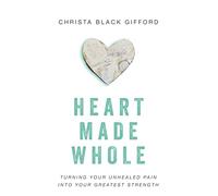 Heart Made Whole: Turning Your Unhealed Pain into Your Greatest Strength