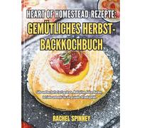 Heart of Homestead-Rezepte: Gemütliches Herbst-Backkochbuch: Süße und herzhafte Festtagsbrote, Mahlzeiten, Kekse, Kuchen, Getränke und mehr für ein gesundes Urlaubsgefühl