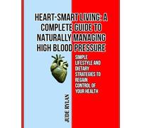 HEART-SMART LIVING: A COMPLETE GUIDE TO NATURALLY MANAGING HIGH BLOOD PRESSURE: Simple Lifestyle and Dietary Strategies to Regain Control of Your Health