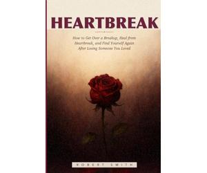 Heartbreak: How to Get Over a Breakup, Heal from Heartbreak, and Find Yourself Again After Losing Someone You Loved