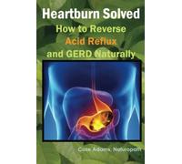 Heartburn Solved: How to Reverse Acid Reflux and GERD Naturally