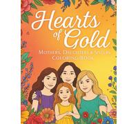 Hearts of Gold: Mothers, Daughters & Sisters Coloring Book: A Beautiful Celebration of Family Love, Laughter, and Togetherness for All Ages