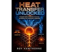 Heat Transfer Unlocked: A Complete Guide to Conduction, Convection, and Radiation from Fundamentals to Applications