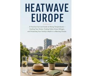 HEATWAVE EUROPE: A Practical Survival Guide to Rising Temperatures - Cooling Your Home, Finding Urban Green Refuges, and Protecting Your Family's Health in a Warming Climate