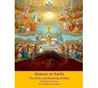 Heaven on Earth: The Order and Meaning of Mass: Catechism Curriculum for Catholic Homeschool