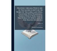 Heavenly Arcana Which Are In The Sacred Scripture Or Word Of The Lord, Laid Open, Together With Wonderful Things Which Were Seen In The World Of Spirits And In The Heaven Of Angels