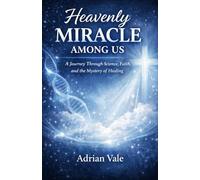 HEAVENLY MIRACLE AMONG US: A Journey Through Science, Faith, and the Mystery of Healing