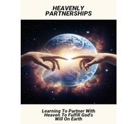 Heavenly Partnerships: Learning To Partner With Heaven To Fulfill God'S Will On Earth