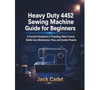 Heavy Duty 4452 Sewing Machine Guide for Beginners: A Practical Handbook to Threading, Stitch Control, Bobbin Use, Maintenance, Fixes, and Creative Projects