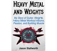 Heavy Metal and Weights: My Story of Guitar, Weights, Heavy Metal Workout Albums, Passion, and Building Muscle