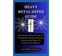 HEAVY METAL DETOX GUIDE: The Healthier Ways To Improve Your Health: Detoxify, Removing Chemicals And Toxins To Promote Your Wellness