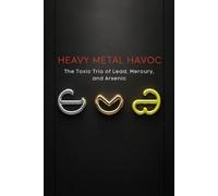 Heavy Metal Havoc: The Toxic Trio of Lead, Mercury, and Arsenic